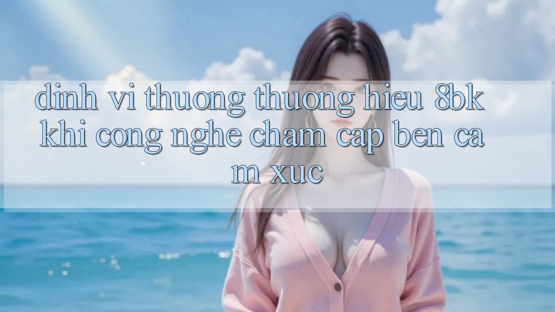 Định Vị Thương thương Hiệu 8bk: Khi Công Nghệ Chạm Cập bến Cảm Xúc Định Vị Thương thương Hiệu 8bk: Khi Công Nghệ Chạm Cập bến Cảm Xúc