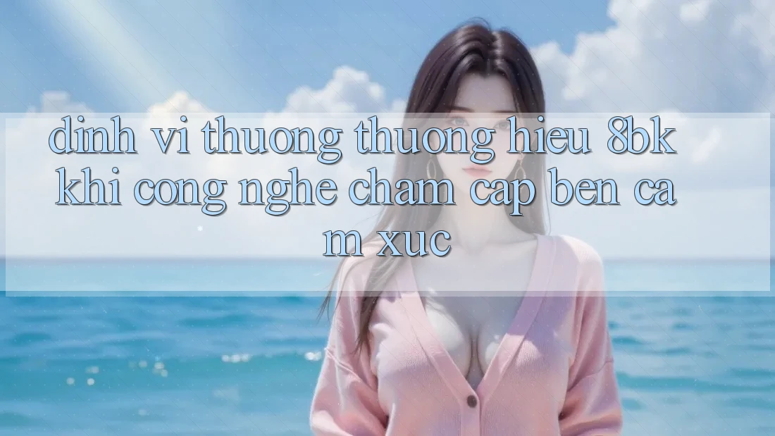Định Vị Thương thương Hiệu 8bk: Khi Công Nghệ Chạm Cập bến Cảm Xúc Định Vị Thương thương Hiệu 8bk: Khi Công Nghệ Chạm Cập bến Cảm Xúc