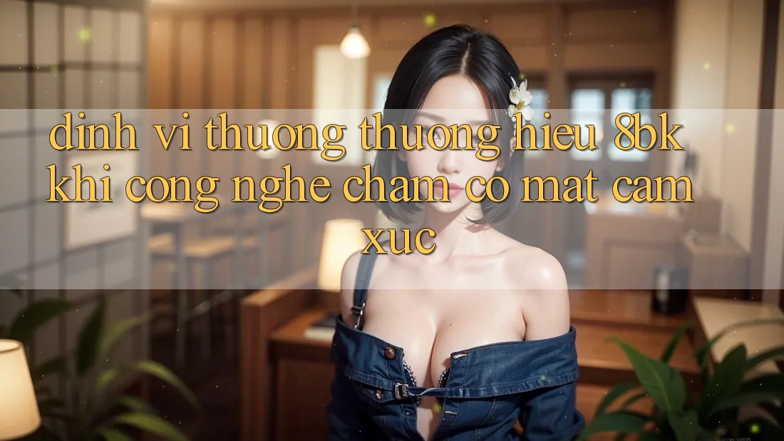 Định Vị Thương thương Hiệu 8bk: Khi Công Nghệ Chạm Có mặt Cảm Xúc Định Vị Thương thương Hiệu 8bk: Khi Công Nghệ Chạm Có mặt Cảm Xúc