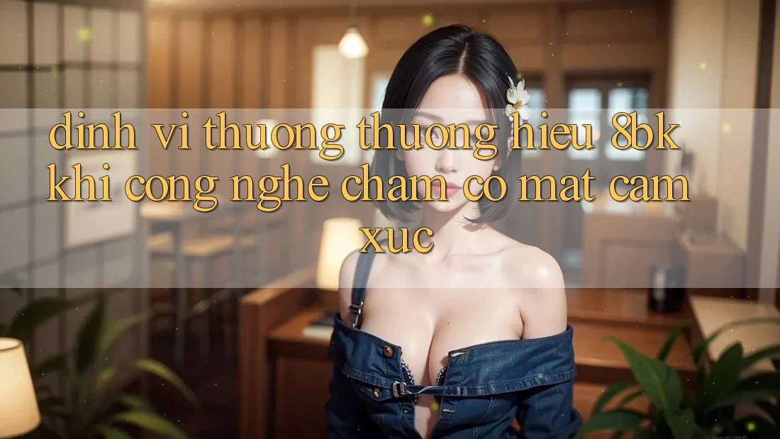 Định Vị Thương thương Hiệu 8bk: Khi Công Nghệ Chạm Có mặt Cảm Xúc Định Vị Thương thương Hiệu 8bk: Khi Công Nghệ Chạm Có mặt Cảm Xúc