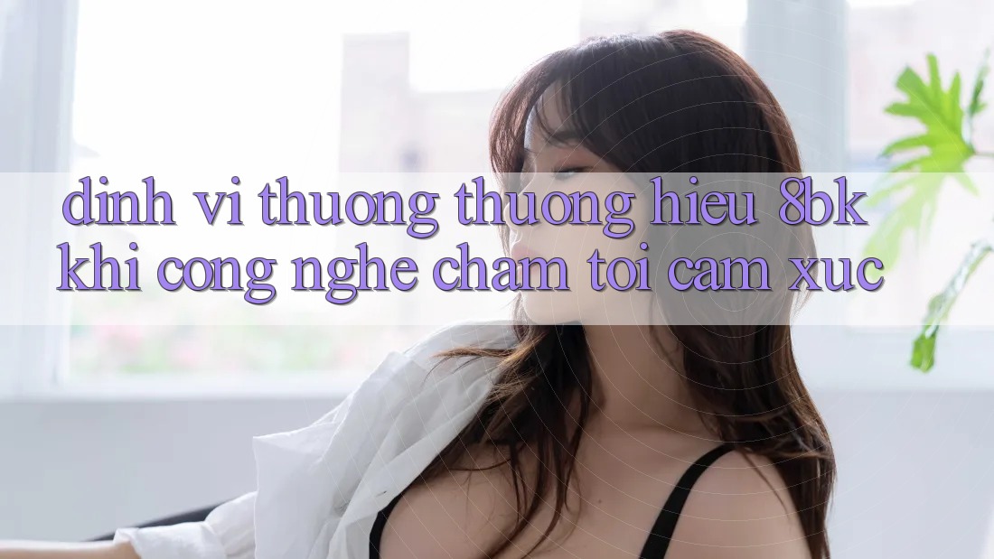 Định Vị Thương thương Hiệu 8bk: Khi Công Nghệ Chạm Tới Cảm Xúc