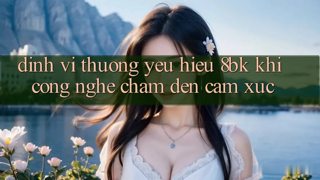 Định Vị Thương yêu Hiệu 8bk: Khi Công Nghệ Chạm Đến Cảm Xúc Định Vị Thương yêu Hiệu 8bk: Khi Công Nghệ Chạm Đến Cảm Xúc