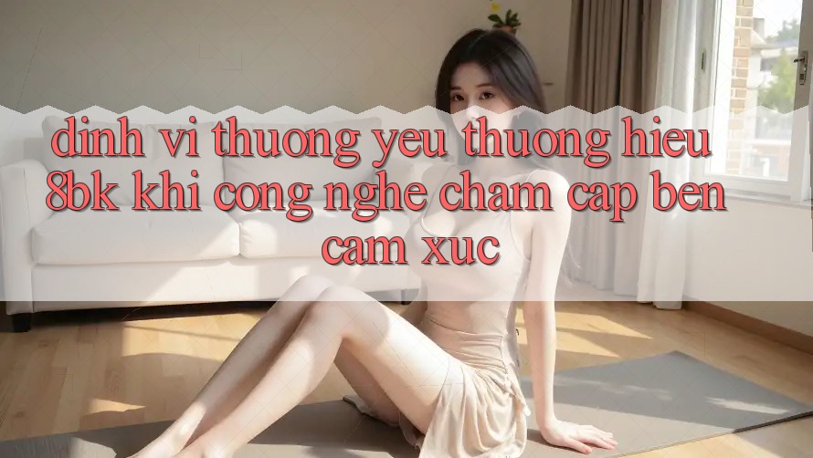Định Vị Thương yêu thương Hiệu 8bk: Khi Công Nghệ Chạm Cập bến Cảm Xúc
