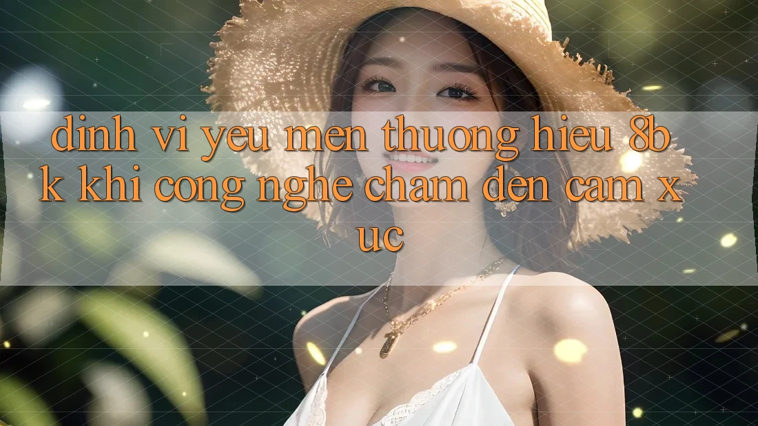 Định Vị Yêu mến thương Hiệu 8bk: Khi Công Nghệ Chạm Đến Cảm Xúc Định Vị Yêu mến thương Hiệu 8bk: Khi Công Nghệ Chạm Đến Cảm Xúc