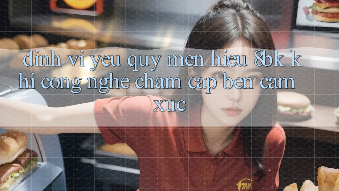 Định Vị Yêu quý mến Hiệu 8bk: Khi Công Nghệ Chạm Cập bến Cảm Xúc