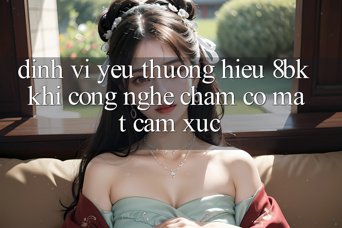 Định Vị Yêu thương Hiệu 8bk: Khi Công Nghệ Chạm Có mặt Cảm Xúc Định Vị Yêu thương Hiệu 8bk: Khi Công Nghệ Chạm Có mặt Cảm Xúc
