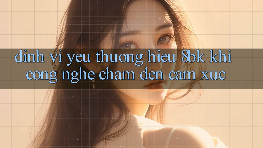 Định Vị Yêu thương Hiệu 8bk: Khi Công Nghệ Chạm Đến Cảm Xúc Định Vị Yêu thương Hiệu 8bk: Khi Công Nghệ Chạm Đến Cảm Xúc