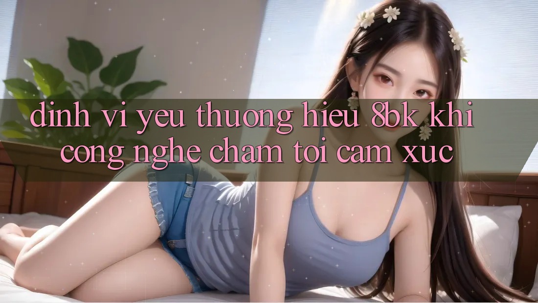 Định Vị Yêu thương Hiệu 8bk: Khi Công Nghệ Chạm Tới Cảm Xúc