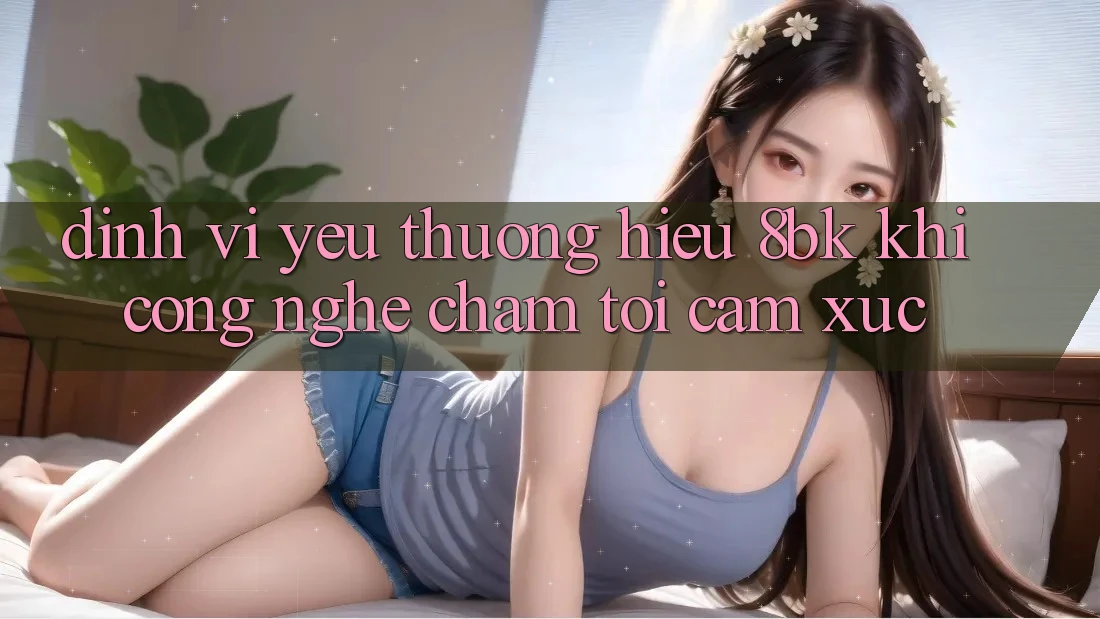 Định Vị Yêu thương Hiệu 8bk: Khi Công Nghệ Chạm Tới Cảm Xúc
