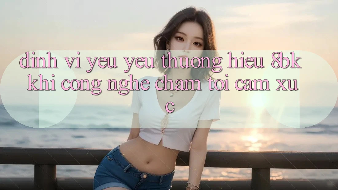 Định Vị Yêu yêu thương Hiệu 8bk: Khi Công Nghệ Chạm Tới Cảm Xúc Định Vị Yêu yêu thương Hiệu 8bk: Khi Công Nghệ Chạm Tới Cảm Xúc
