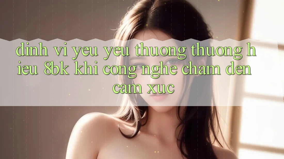 Định Vị Yêu yêu thương thương Hiệu 8bk: Khi Công Nghệ Chạm Đến Cảm Xúc Định Vị Yêu yêu thương thương Hiệu 8bk: Khi Công Nghệ Chạm Đến Cảm Xúc