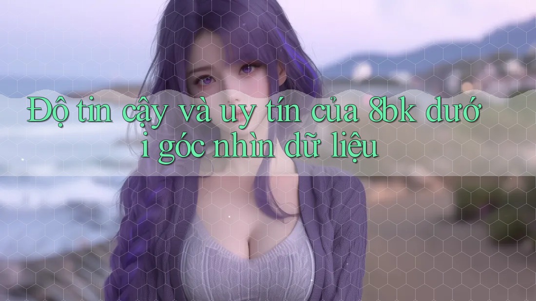 Độ tin cậy và uy tín của 8bk dưới góc nhìn dữ liệu