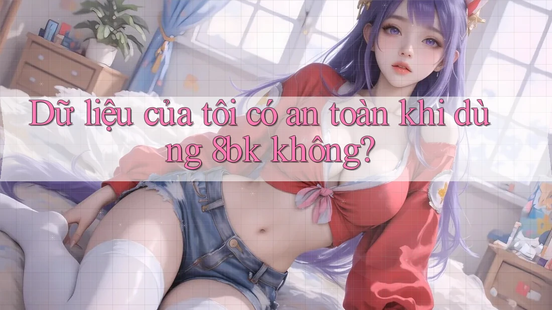 Dữ liệu của tôi có an toàn khi dùng 8bk không?