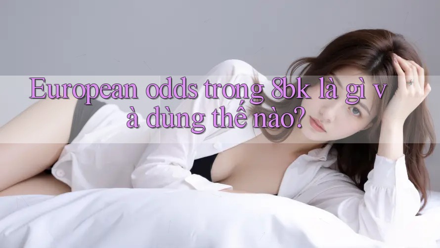 European odds trong 8bk là gì và dùng thế nào? European odds trong 8bk là gì và dùng thế nào?