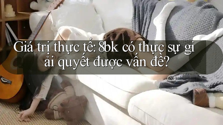 Giá trị thực tế: 8bk có thực sự giải quyết được vấn đề? Giá trị thực tế: 8bk có thực sự giải quyết được vấn đề?