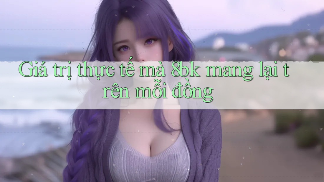 Giá trị thực tế mà 8bk mang lại trên mỗi đồng