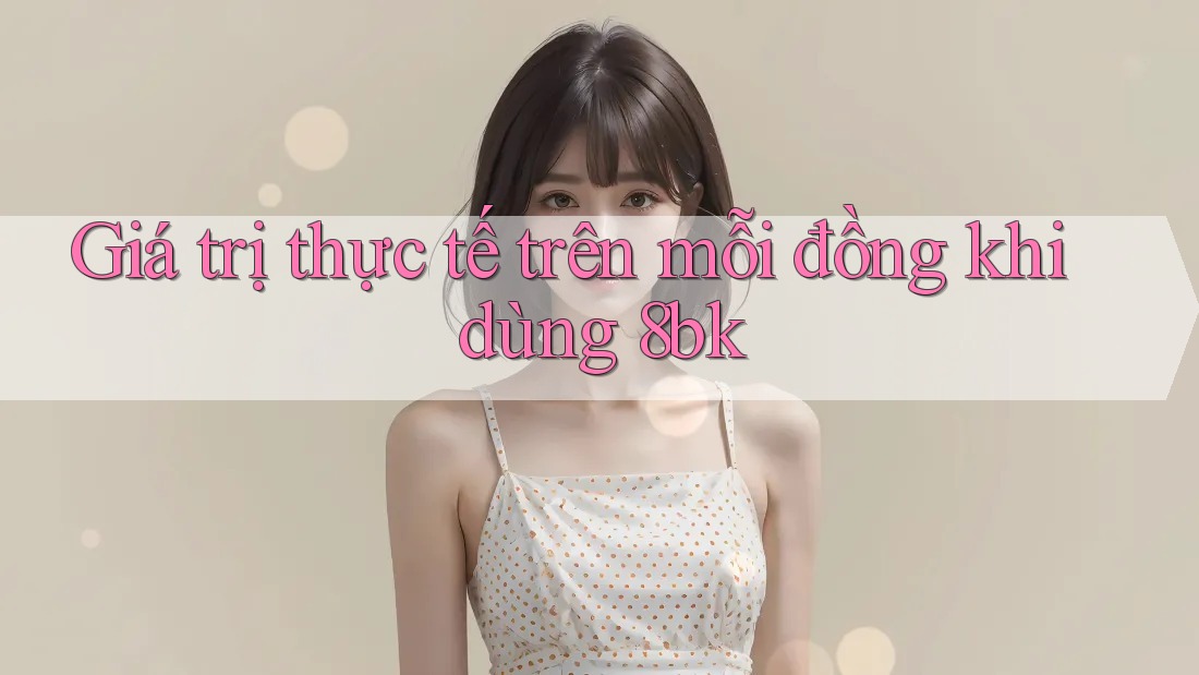 Giá trị thực tế trên mỗi đồng khi dùng 8bk
