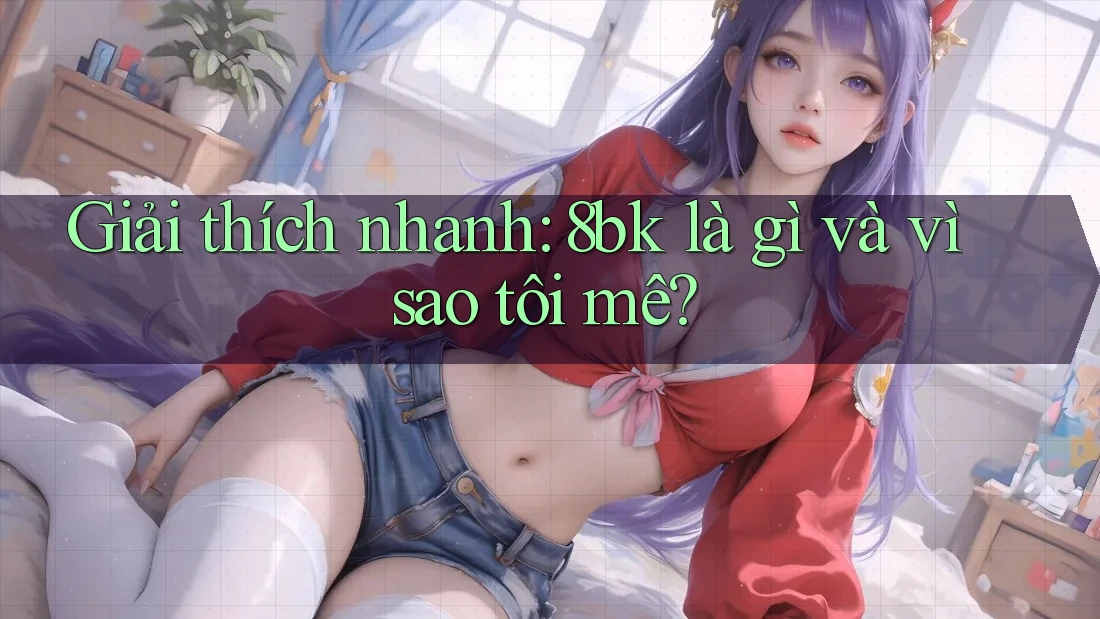 Giải thích nhanh: 8bk là gì và vì sao tôi mê?
