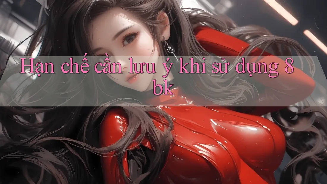 Hạn chế cần lưu ý khi sử dụng 8bk