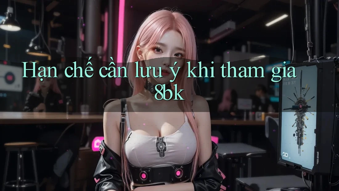 Hạn chế cần lưu ý khi tham gia 8bk