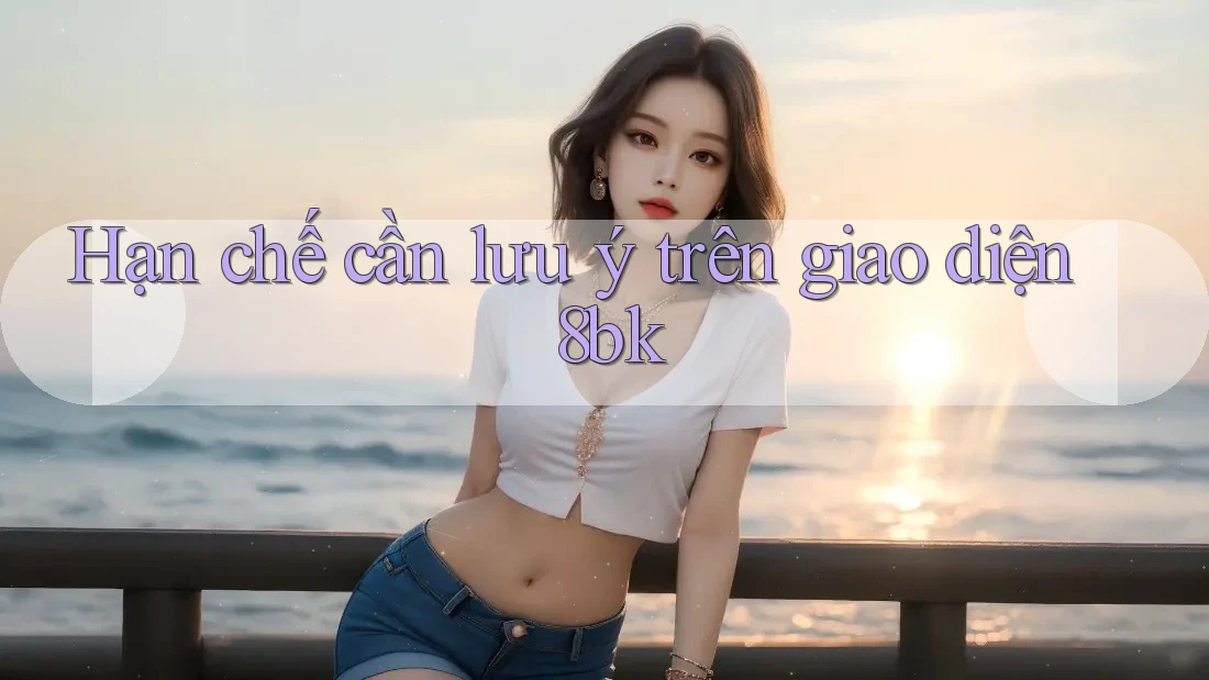 Hạn chế cần lưu ý trên giao diện 8bk