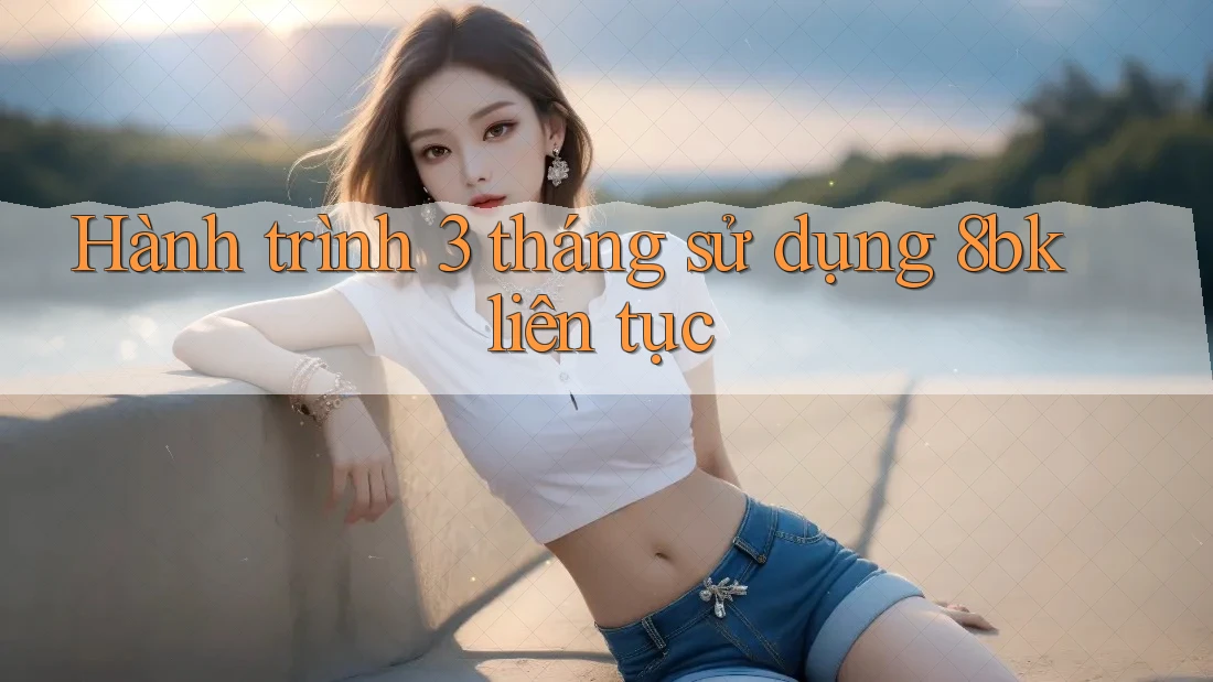 Hành trình 3 tháng sử dụng 8bk liên tục