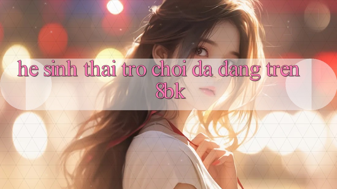Hệ Sinh Thái Trò Chơi Đa Dạng Trên 8bk Hệ Sinh Thái Trò Chơi Đa Dạng Trên 8bk
