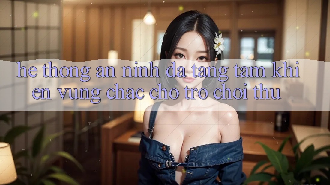 Hệ Thống An ninh Đa Tầng: Tấm Khiên Vững Chắc Cho Trò chơi Thủ