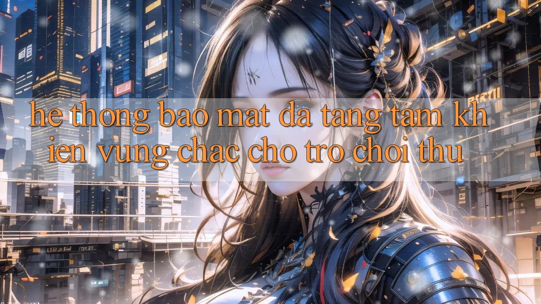 Hệ Thống Bảo Mật Đa Tầng: Tấm Khiên Vững Chắc Cho Trò chơi Thủ