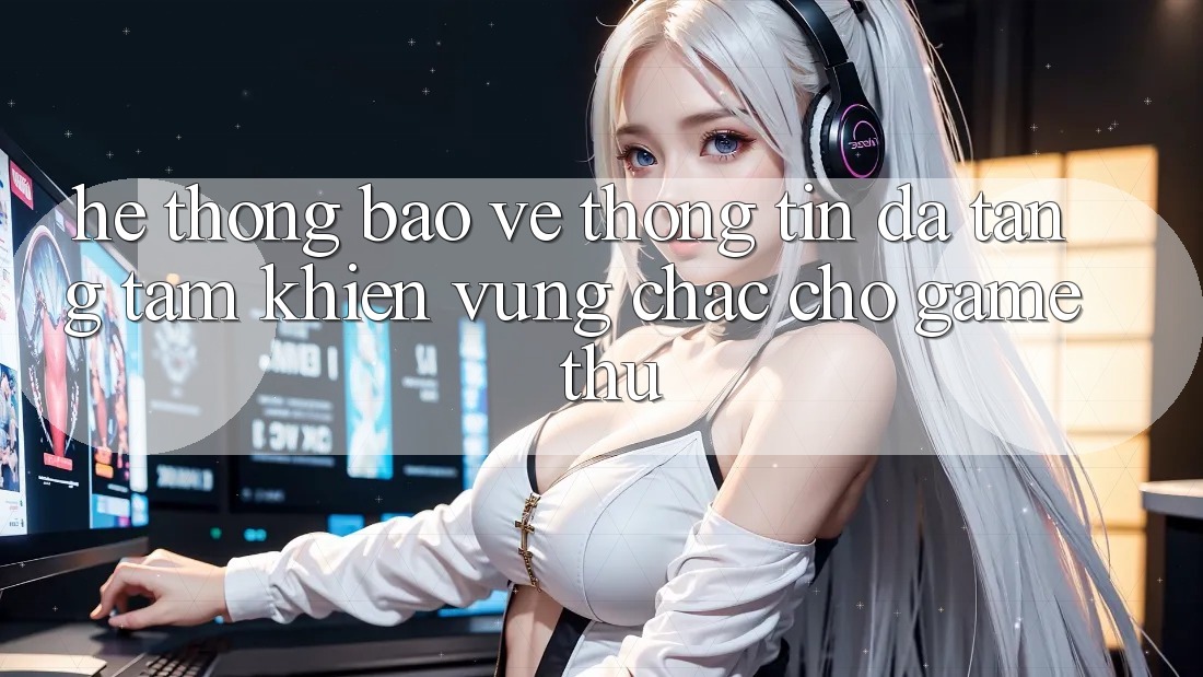 Hệ Thống Bảo vệ thông tin Đa Tầng: Tấm Khiên Vững Chắc Cho Game Thủ