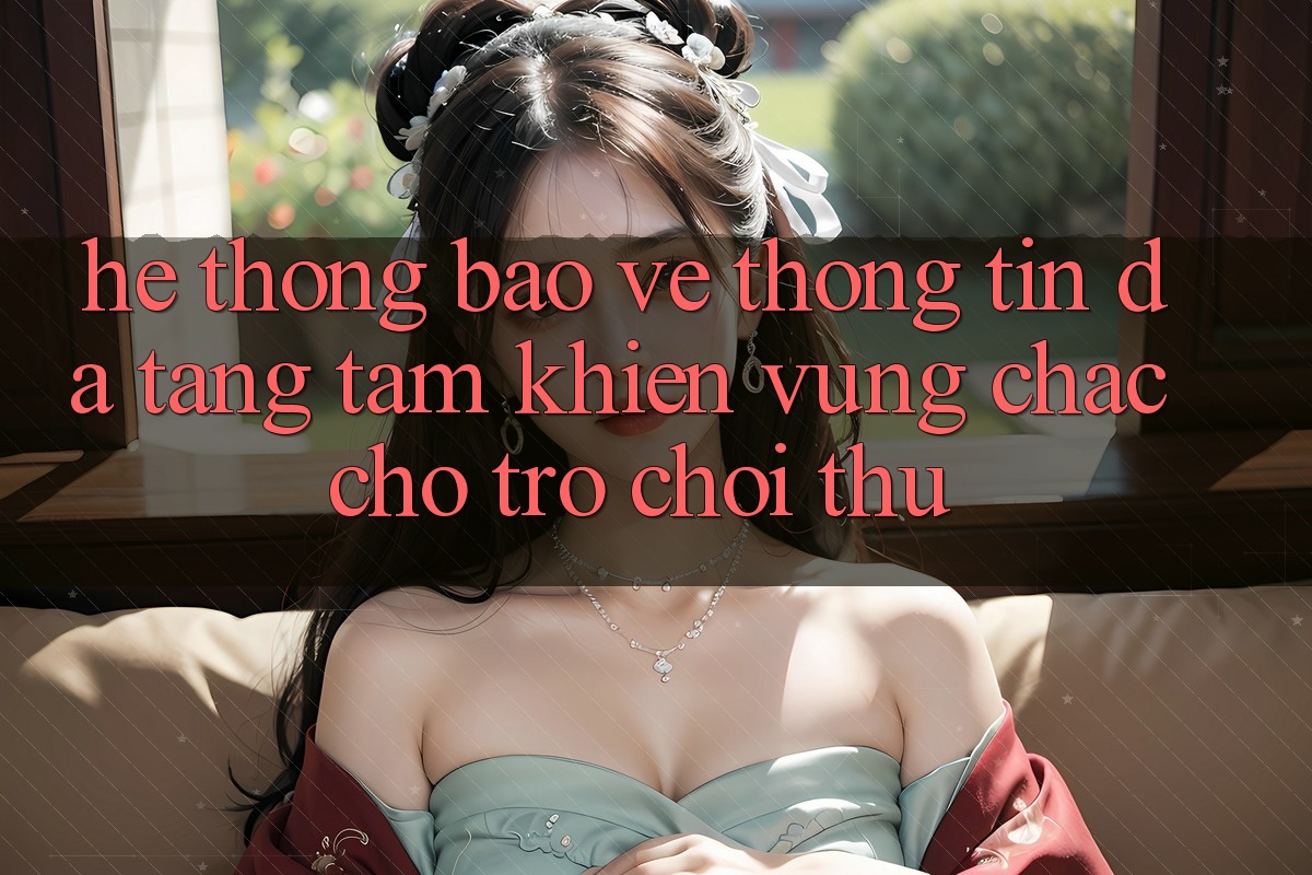 Hệ Thống Bảo vệ thông tin Đa Tầng: Tấm Khiên Vững Chắc Cho Trò chơi Thủ Hệ Thống Bảo vệ thông tin Đa Tầng: Tấm Khiên Vững Chắc Cho Trò chơi Thủ
