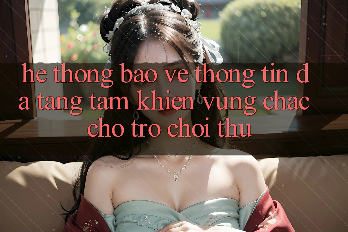 Hệ Thống Bảo vệ thông tin Đa Tầng: Tấm Khiên Vững Chắc Cho Trò chơi Thủ