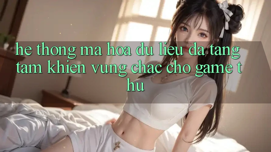 Hệ Thống Mã hóa dữ liệu Đa Tầng: Tấm Khiên Vững Chắc Cho Game Thủ