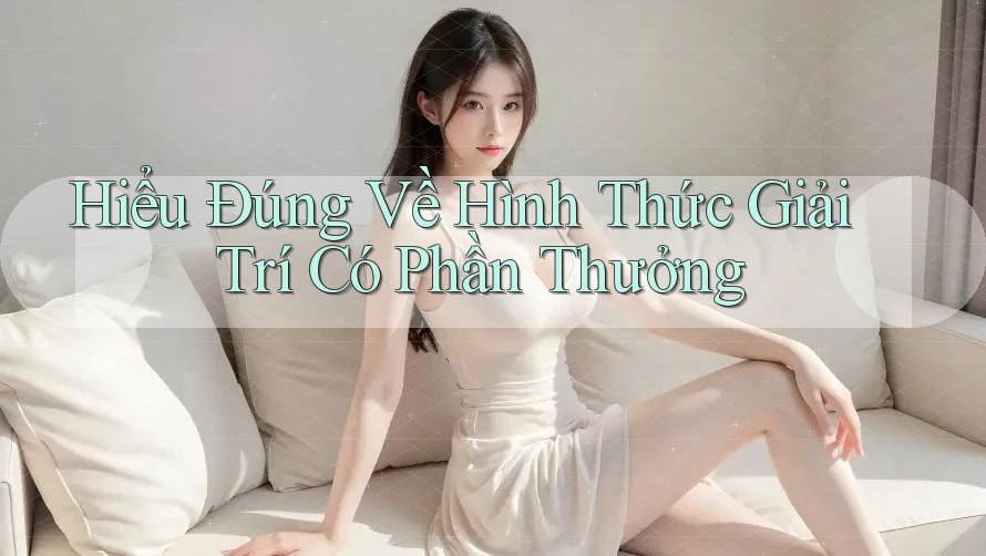 Hiểu Đúng Về Hình Thức Giải Trí Có Phần Thưởng Hiểu Đúng Về Hình Thức Giải Trí Có Phần Thưởng