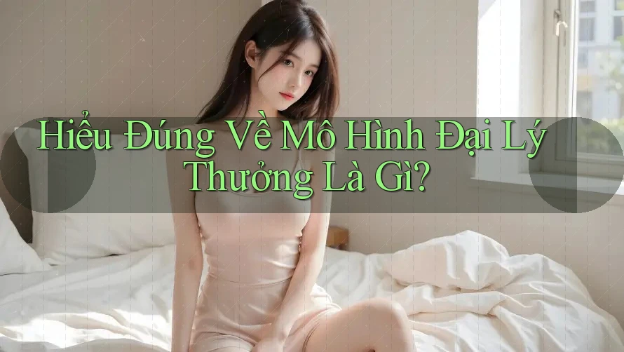 Hiểu Đúng Về Mô Hình Đại Lý Thưởng Là Gì?
