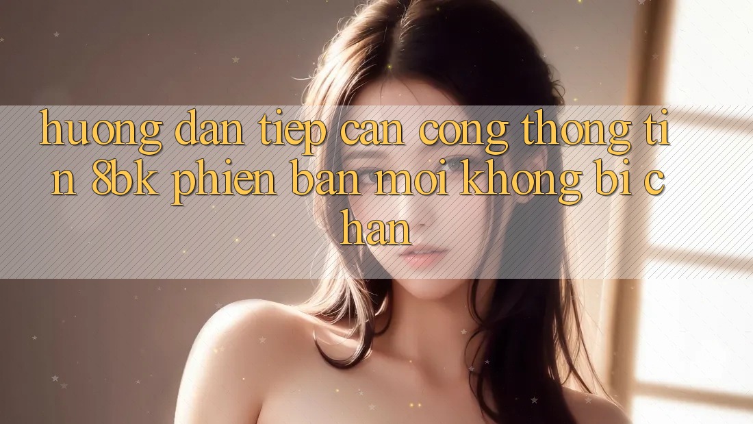 Hướng Dẫn Tiếp Cận Cổng thông tin 8bk Phiên bản mới Không Bị Chặn
