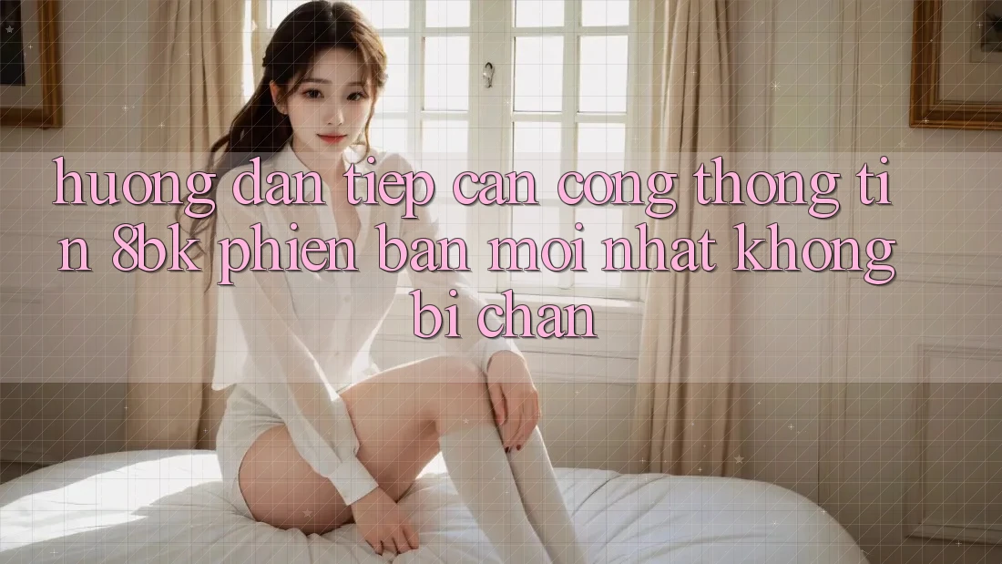 Hướng Dẫn Tiếp Cận Cổng thông tin 8bk Phiên bản mới Nhất Không Bị Chặn