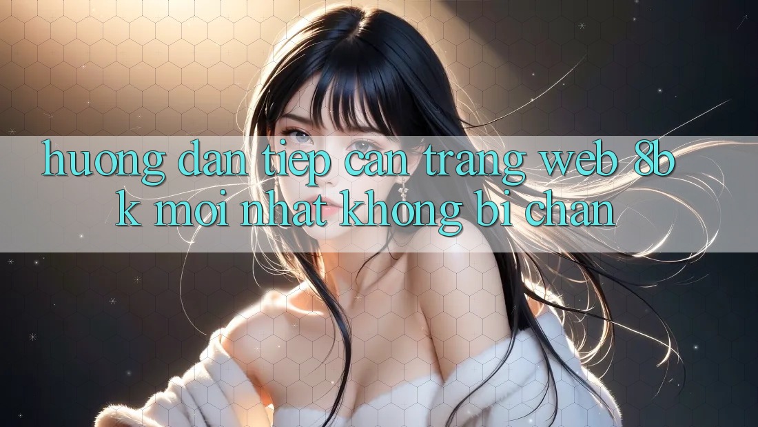 Hướng Dẫn Tiếp Cận Trang web 8bk Mới Nhất Không Bị Chặn