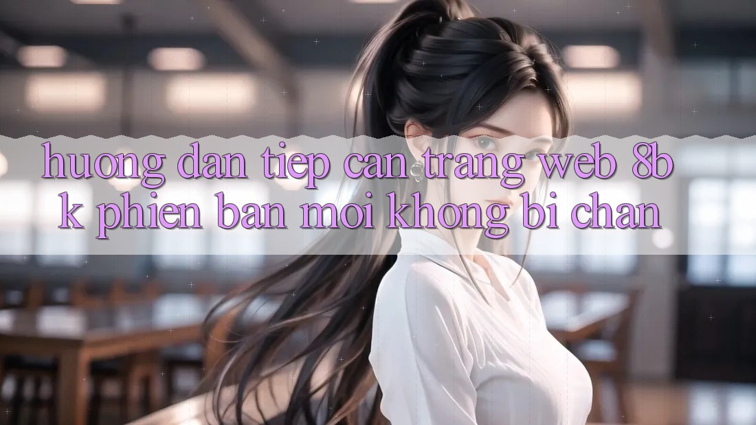 Hướng Dẫn Tiếp Cận Trang web 8bk Phiên bản mới Không Bị Chặn Hướng Dẫn Tiếp Cận Trang web 8bk Phiên bản mới Không Bị Chặn
