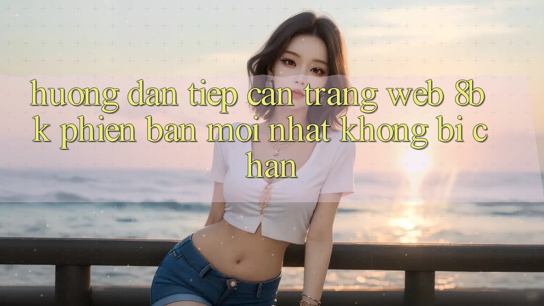 Hướng Dẫn Tiếp Cận Trang web 8bk Phiên bản mới Nhất Không Bị Chặn