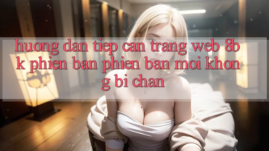 Hướng Dẫn Tiếp Cận Trang web 8bk Phiên bản phiên bản mới Không Bị Chặn