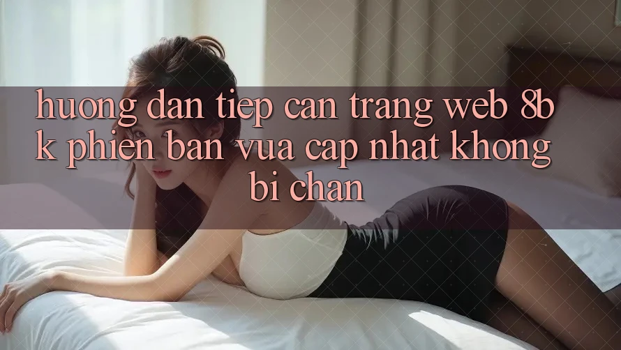Hướng Dẫn Tiếp Cận Trang web 8bk Phiên bản vừa cập nhật Không Bị Chặn Hướng Dẫn Tiếp Cận Trang web 8bk Phiên bản vừa cập nhật Không Bị Chặn