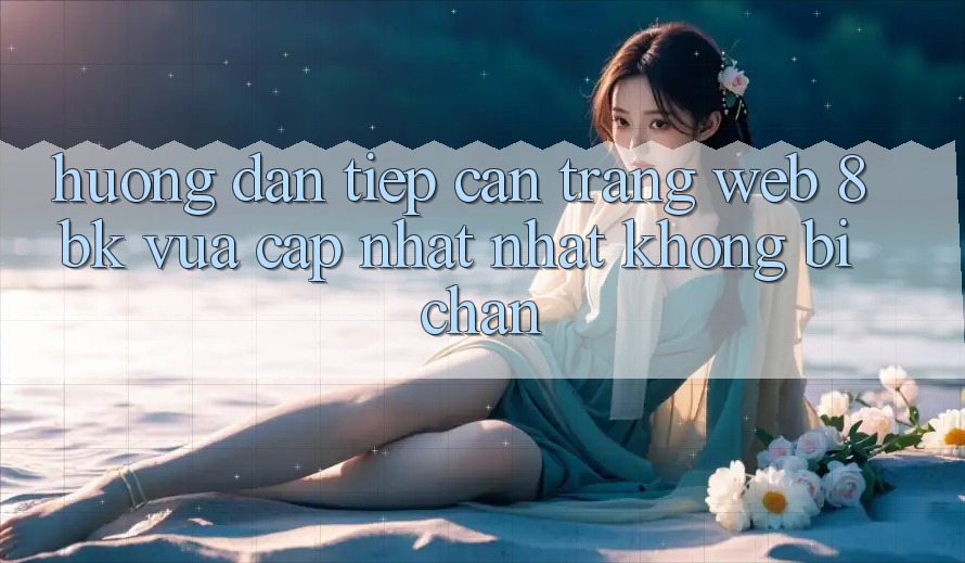 Hướng Dẫn Tiếp Cận Trang web 8bk Vừa cập nhật Nhất Không Bị Chặn