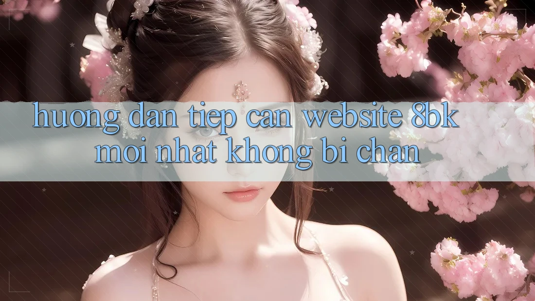 Hướng Dẫn Tiếp Cận Website 8bk Mới Nhất Không Bị Chặn Hướng Dẫn Tiếp Cận Website 8bk Mới Nhất Không Bị Chặn