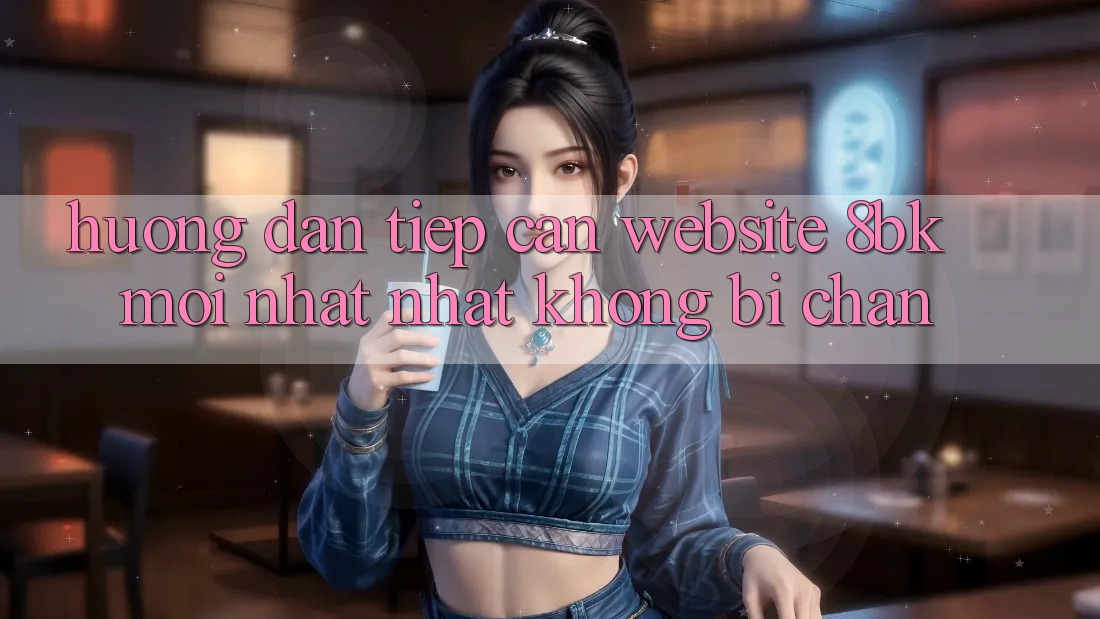 Hướng Dẫn Tiếp Cận Website 8bk Mới nhất Nhất Không Bị Chặn
