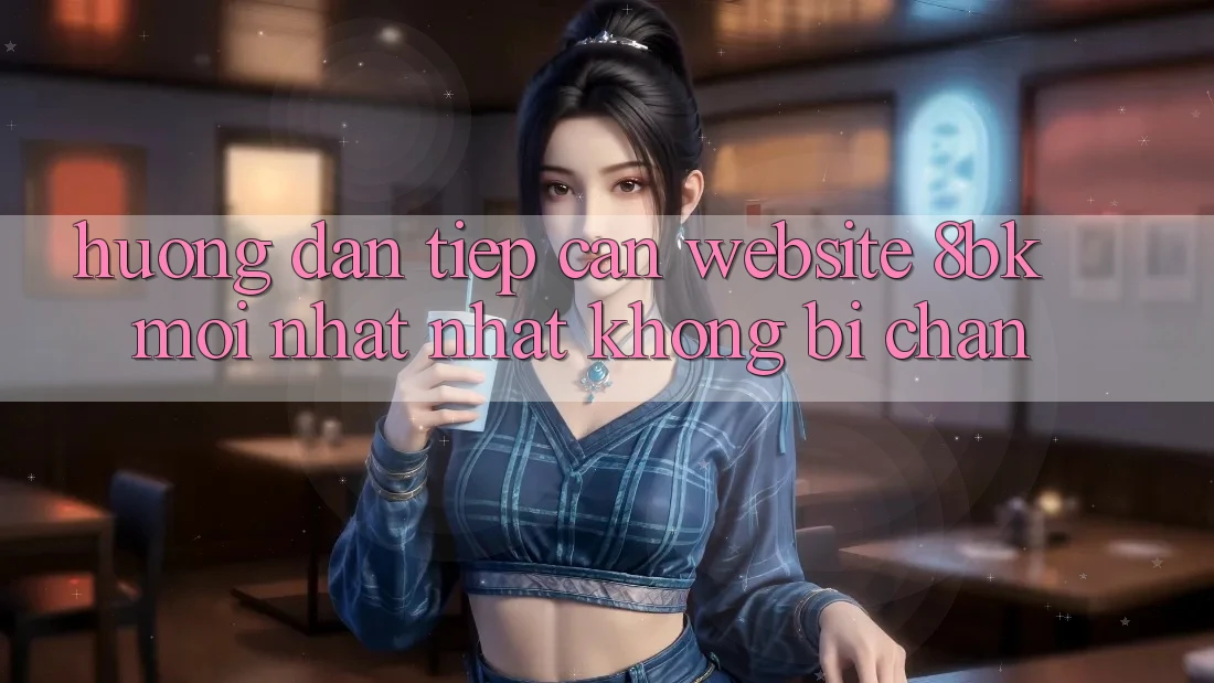 Hướng Dẫn Tiếp Cận Website 8bk Mới nhất Nhất Không Bị Chặn