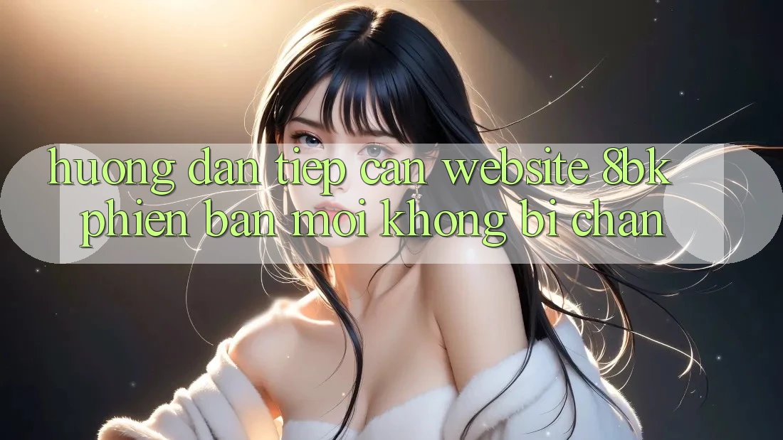 Hướng Dẫn Tiếp Cận Website 8bk Phiên bản mới Không Bị Chặn Hướng Dẫn Tiếp Cận Website 8bk Phiên bản mới Không Bị Chặn