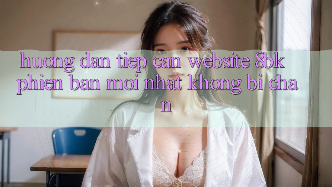 Hướng Dẫn Tiếp Cận Website 8bk Phiên bản mới Nhất Không Bị Chặn