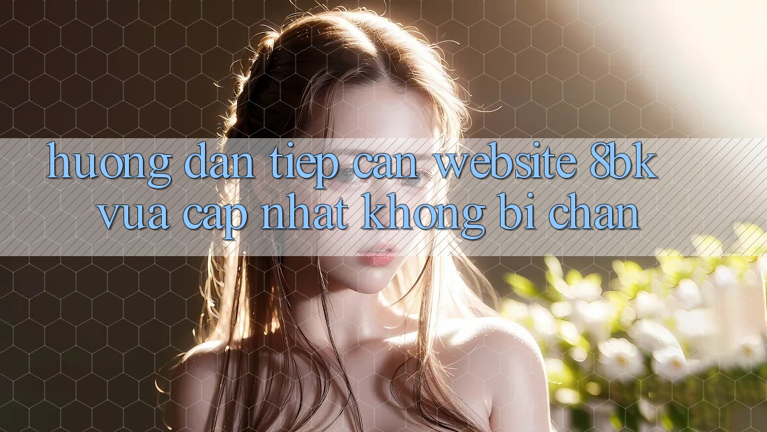 Hướng Dẫn Tiếp Cận Website 8bk Vừa cập nhật Không Bị Chặn