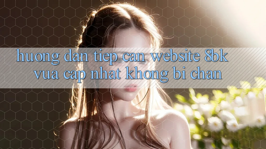 Hướng Dẫn Tiếp Cận Website 8bk Vừa cập nhật Không Bị Chặn Hướng Dẫn Tiếp Cận Website 8bk Vừa cập nhật Không Bị Chặn